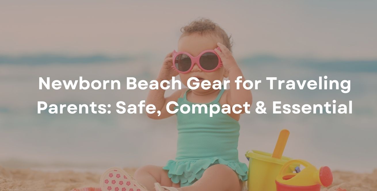 Newborn Beach Gear for Traveling Parents: Safe, Compact & Essential