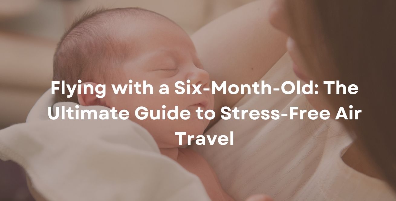 Flying with a Six-Month-Old: The Ultimate Guide to Stress-Free Air Travel