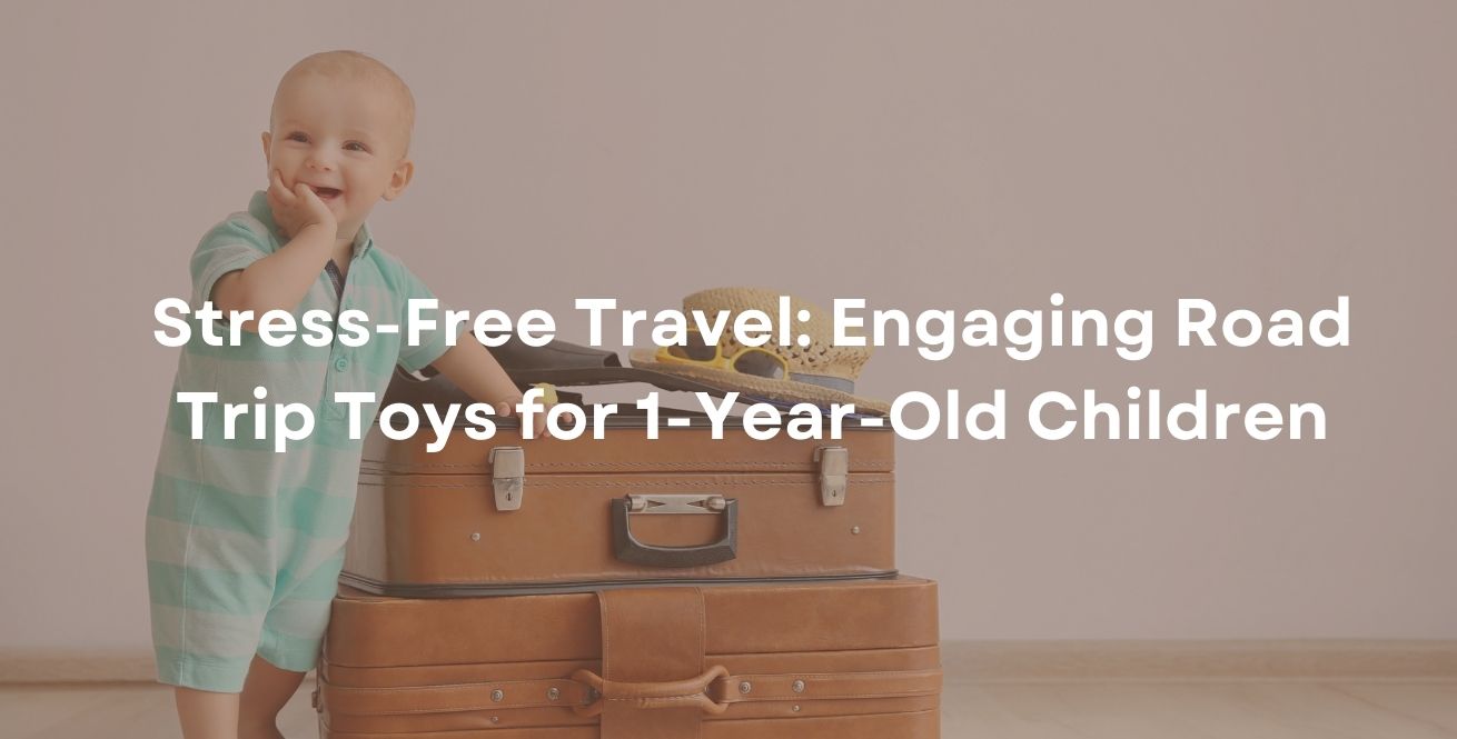 Stress-Free Travel: Engaging Road Trip Toys for 1-Year-Old Children