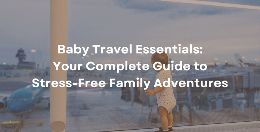 Baby Travel Essentials: Your Complete Guide to Stress-Free Family Adventures