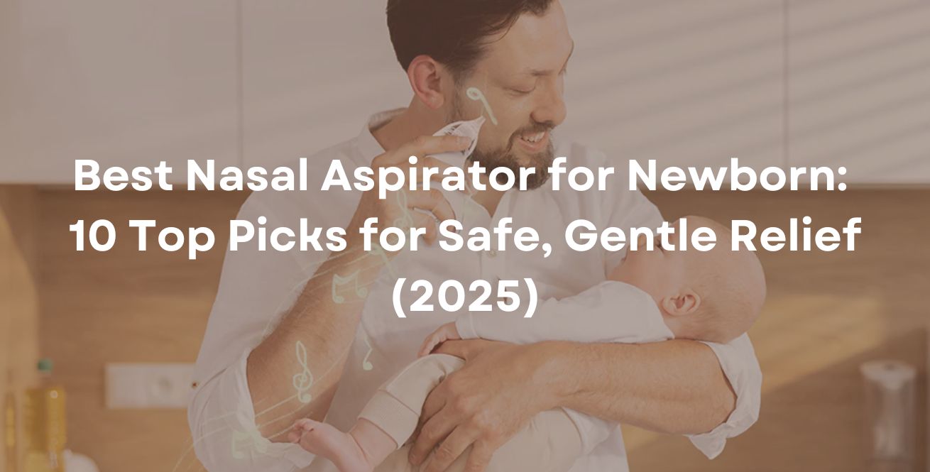 Best Nasal Aspirator for Newborn: 10 Top Picks for Safe, Gentle Relief (2025)