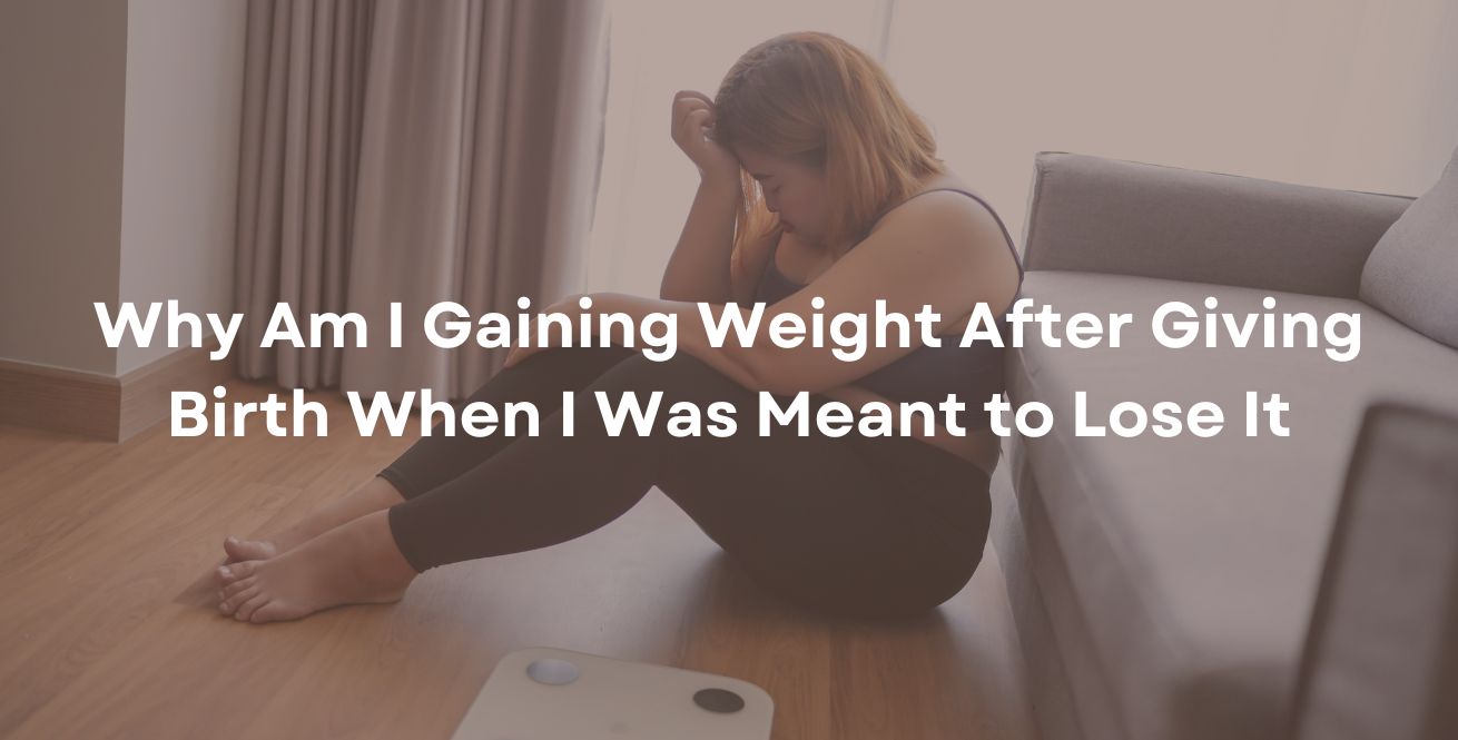 Why Am I Gaining Weight After Giving Birth When I Was Meant to Lose It