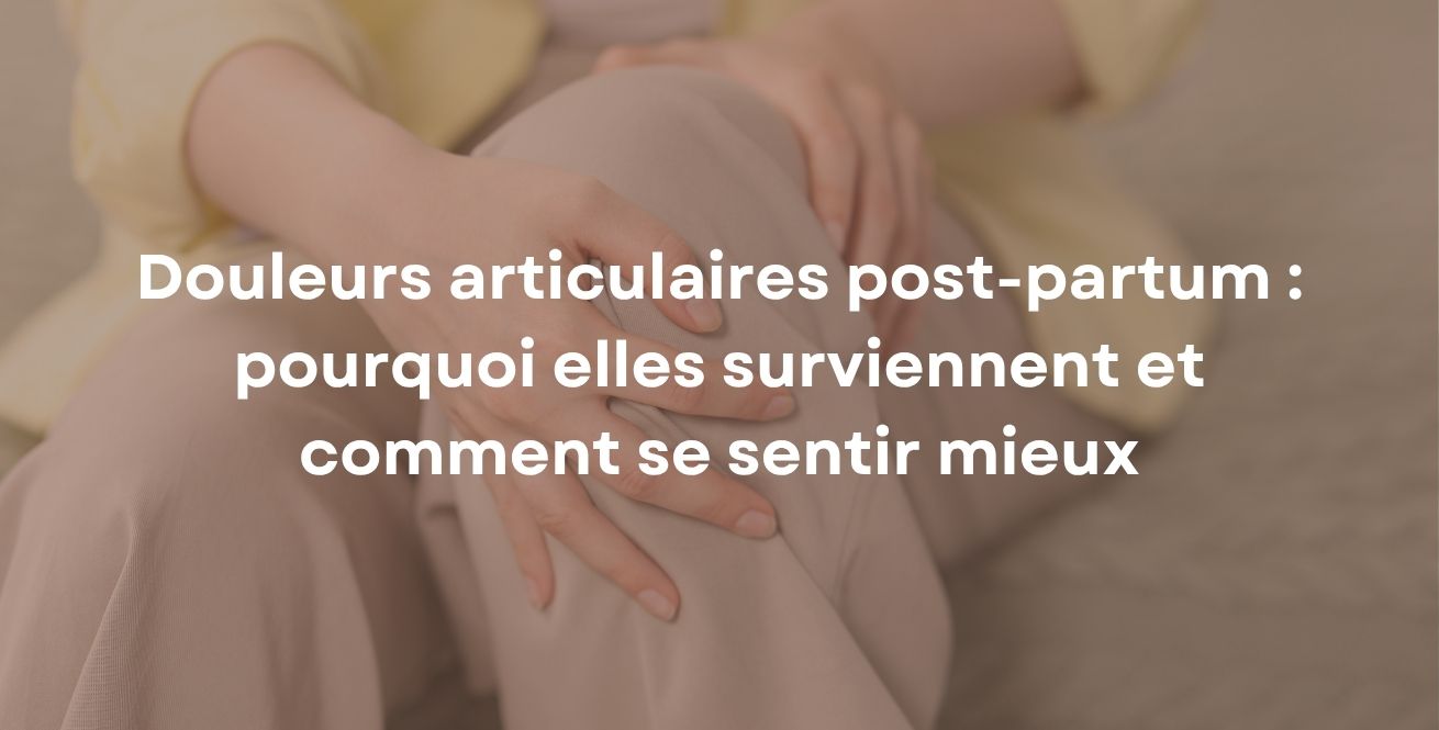 Douleurs articulaires post-partum : pourquoi elles surviennent et comment se sentir mieux