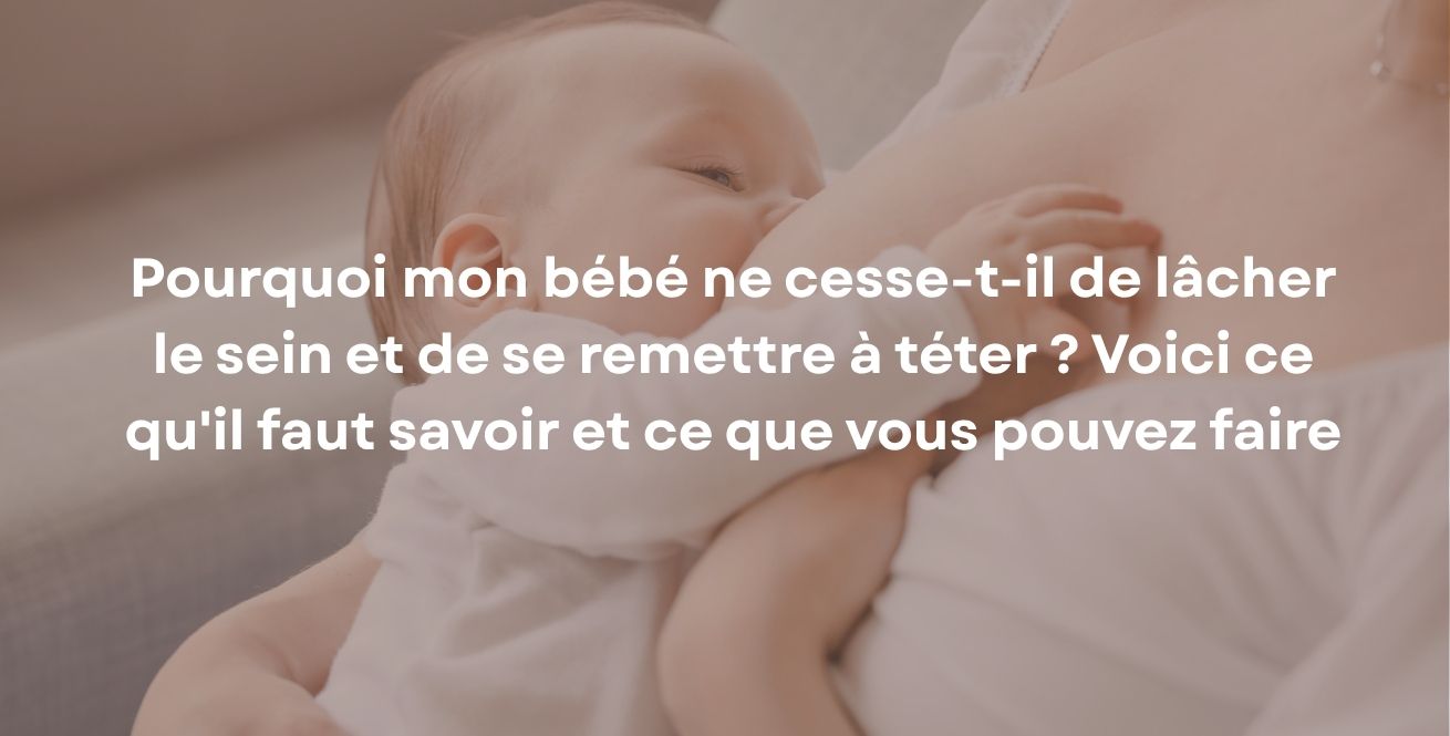Pourquoi mon bébé ne cesse-t-il de lâcher le sein et de se remettre à téter ? Voici ce qu'il faut savoir et ce que vous pouvez faire