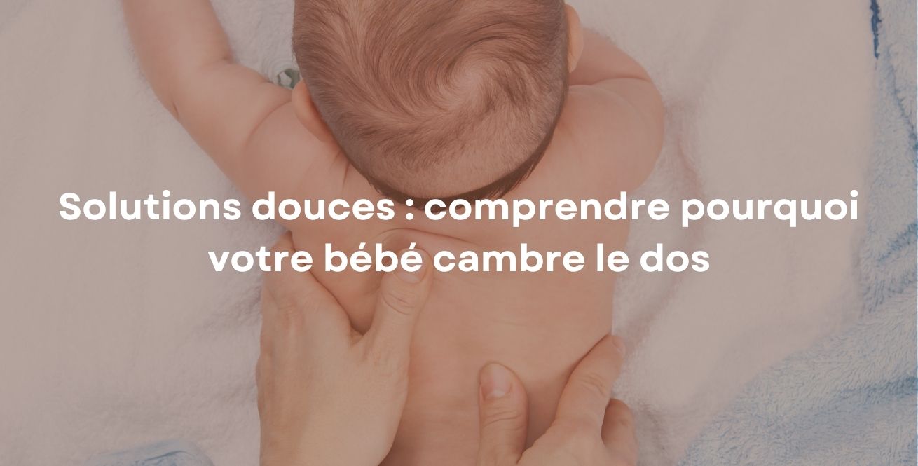 Solutions douces : comprendre pourquoi votre bébé cambre le dos