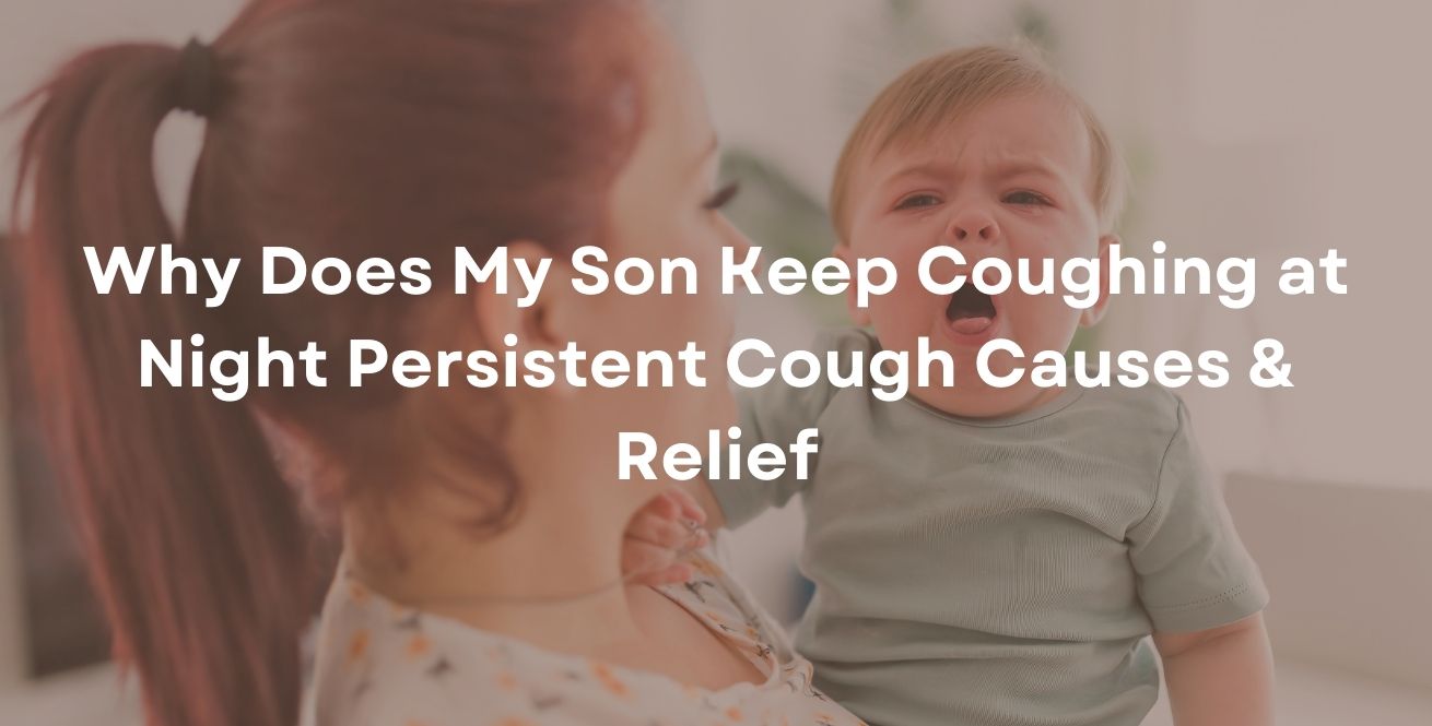 Why Does My Son Keep Coughing at Night Persistent Cough Causes & Relief