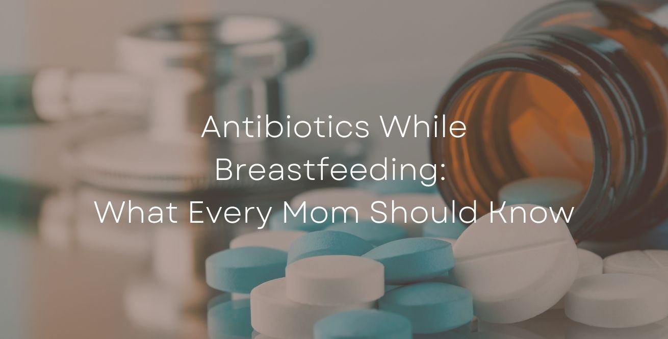 Antibiotics While Breastfeeding: What Every Mom Should Know