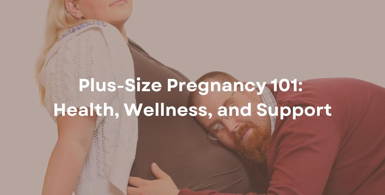 Plus-Size Pregnancy 101: Health, Wellness, and Support